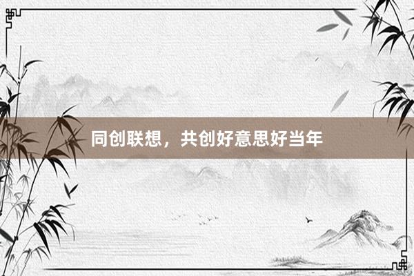 同创联想，共创好意思好当年