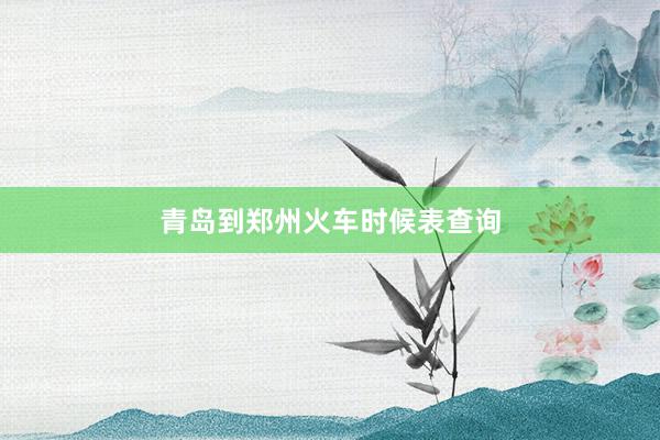 青岛到郑州火车时候表查询